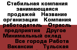 Стабильная компания занимающаяся продажей › Название организации ­ Компания-работодатель › Отрасль предприятия ­ Другое › Минимальный оклад ­ 70 000 - Все города Работа » Вакансии   . Тульская обл.